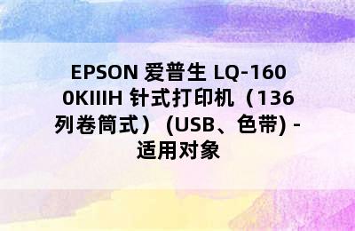 EPSON 爱普生 LQ-1600KIIIH 针式打印机（136列卷筒式） (USB、色带) -适用对象